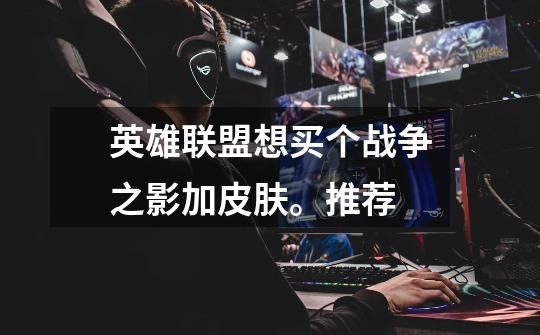英雄联盟想买个战争之影加皮肤。推荐-第1张-游戏信息-龙启网