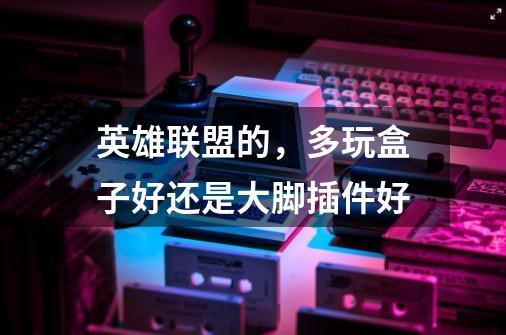 英雄联盟的，多玩盒子好还是大脚插件好-第1张-游戏信息-龙启网