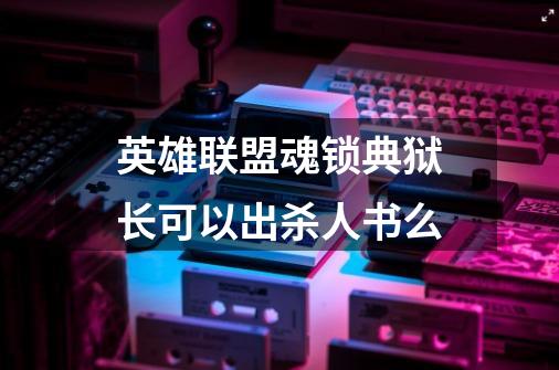 英雄联盟魂锁典狱长可以出杀人书么-第1张-游戏信息-龙启网
