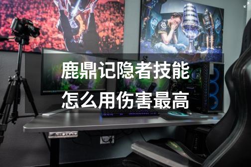 鹿鼎记隐者技能怎么用伤害最高-第1张-游戏信息-龙启网