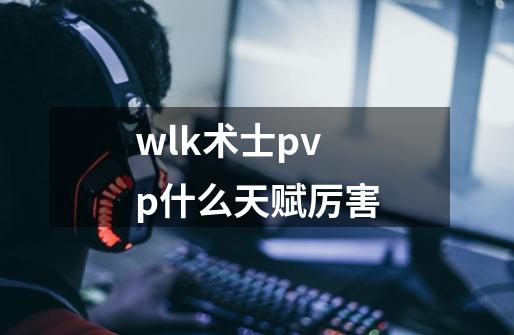 wlk术士pvp什么天赋厉害-第1张-游戏信息-龙启网