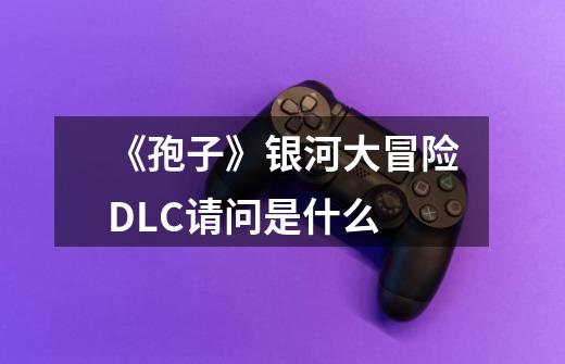 《孢子》银河大冒险DLC请问是什么-第1张-游戏信息-龙启网