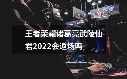 王者荣耀诸葛亮武陵仙君2022会返场吗-第1张-游戏信息-龙启网
