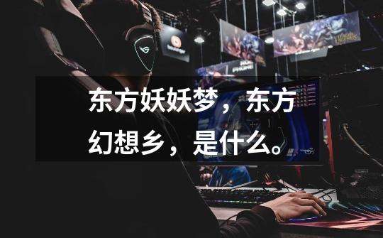 东方妖妖梦,东方幻想乡,是什么。-第1张-游戏信息-龙启网