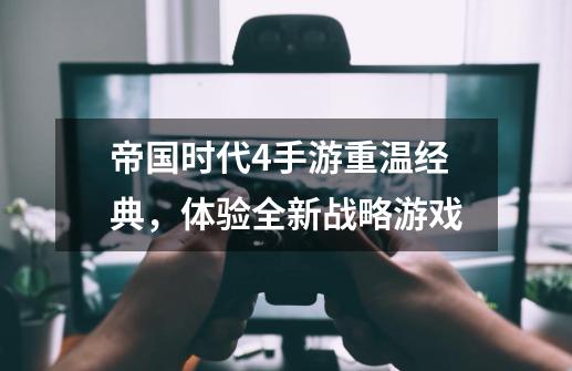 帝国时代4手游重温经典,体验全新战略游戏-第1张-游戏信息-龙启网