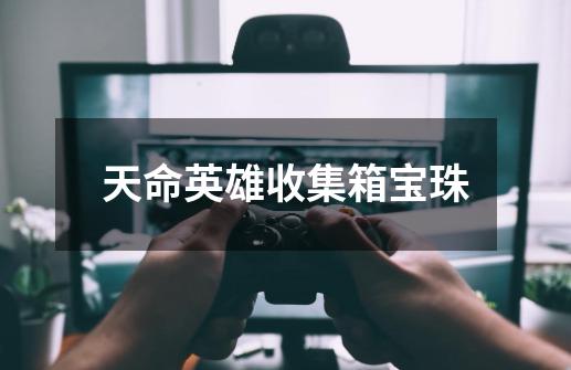 天命英雄收集箱宝珠-第1张-游戏信息-龙启网
