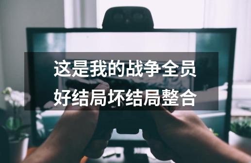 这是我的战争全员好结局坏结局整合-第1张-游戏信息-龙启网