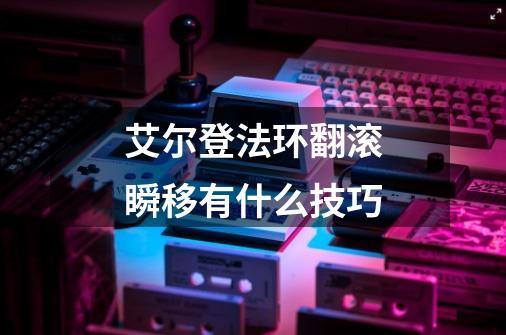 艾尔登法环翻滚瞬移有什么技巧-第1张-游戏信息-龙启网