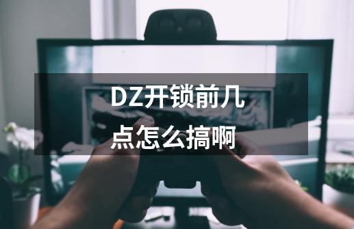 DZ开锁前几点怎么搞啊-第1张-游戏信息-龙启网