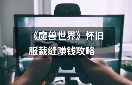 《魔兽世界》怀旧服裁缝赚钱攻略-第1张-游戏信息-龙启网
