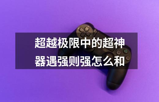 超越极限中的超神器遇强则强怎么和-第1张-游戏信息-龙启网