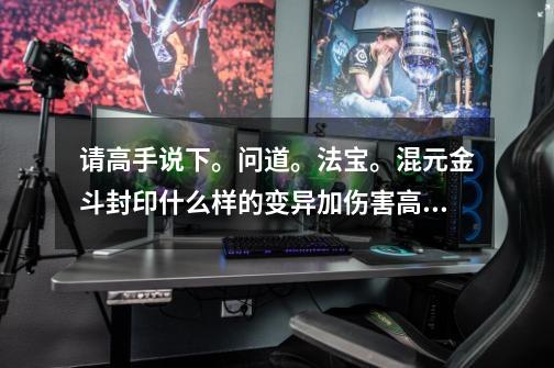 请高手说下。问道。法宝。混元金斗封印什么样的变异加伤害高。我只是平民买不起神兽。知道的说下。谢谢。-第1张-游戏信息-龙启网