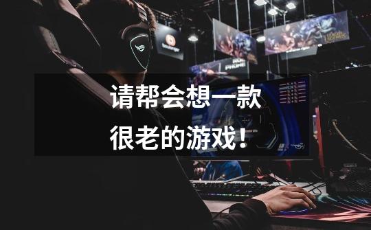 请帮会想一款很老的游戏!-第1张-游戏信息-龙启网