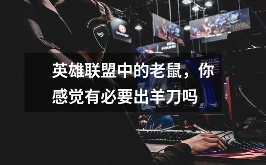 英雄联盟中的老鼠,你感觉有必要出羊刀吗-第1张-游戏信息-龙启网