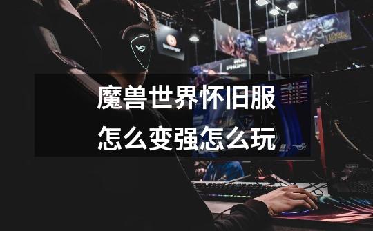 魔兽世界怀旧服怎么变强怎么玩-第1张-游戏信息-龙启网