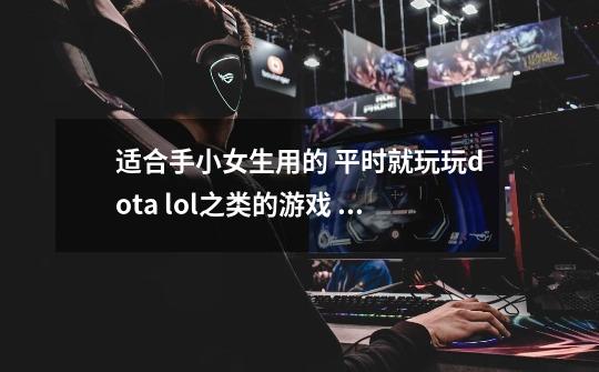 适合手小女生用的 平时就玩玩dota lol之类的游戏 希望按键声音小一点的 价格100到200的鼠标-第1张-游戏信息-龙启网