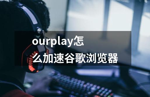 ourplay怎么加速谷歌浏览器-第1张-游戏信息-龙启网