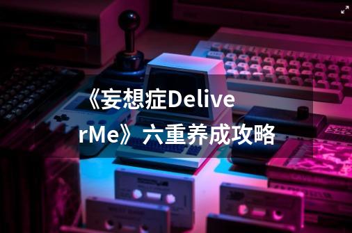 《妄想症DeliverMe》六重养成攻略-第1张-游戏信息-龙启网