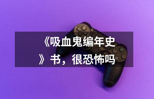 《吸血鬼编年史》书，很恐怖吗-第1张-游戏信息-龙启网