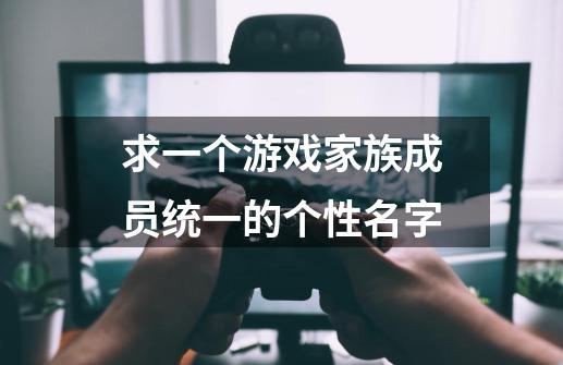 求一个游戏家族成员统一的个性名字-第1张-游戏信息-龙启网