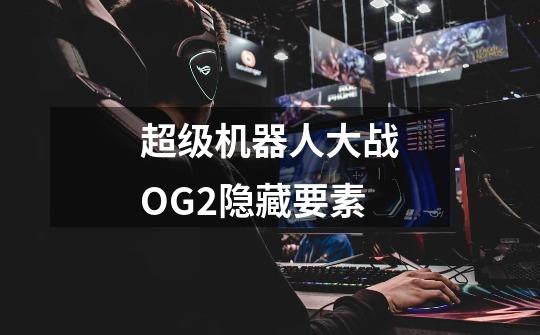 超级机器人大战OG2隐藏要素-第1张-游戏信息-龙启网
