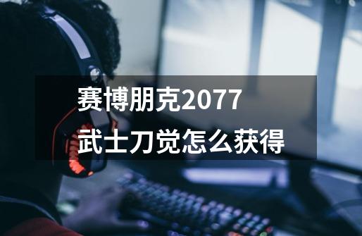 赛博朋克2077武士刀觉怎么获得-第1张-游戏信息-龙启网