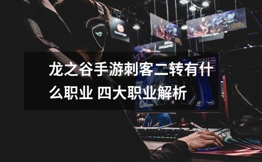 龙之谷手游刺客二转有什么职业 四大职业解析-第1张-游戏信息-龙启网