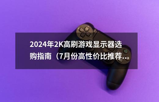 2024年2K高刷游戏显示器选购指南(7月份高性价比推荐)-第1张-游戏信息-龙启网
