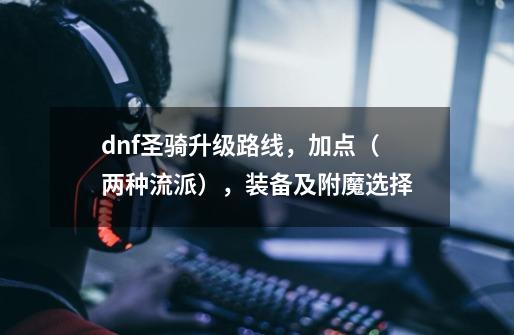 dnf圣骑升级路线,加点(两种流派),装备及附魔选择-第1张-游戏信息-龙启网