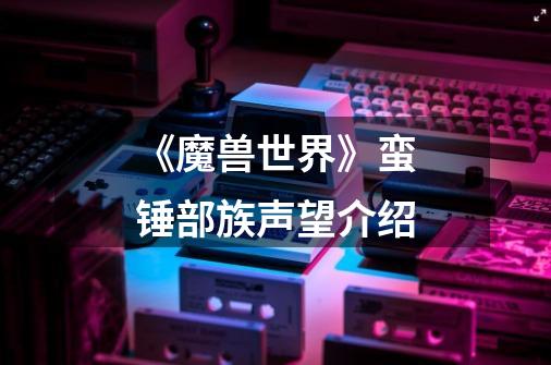 《魔兽世界》蛮锤部族声望介绍-第1张-游戏信息-龙启网
