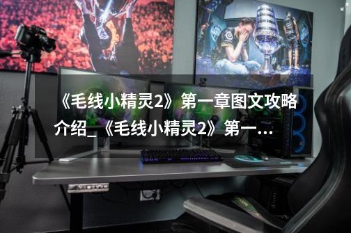 《毛线小精灵2》第一章图文攻略介绍_《毛线小精灵2》第一章图文攻略是什么-第1张-游戏信息-龙启网