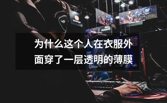 为什么这个人在衣服外面穿了一层透明的薄膜-第1张-游戏信息-龙启网