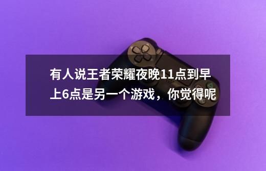 有人说王者荣耀夜晚11点到早上6点是另一个游戏,你觉得呢-第1张-游戏信息-龙启网