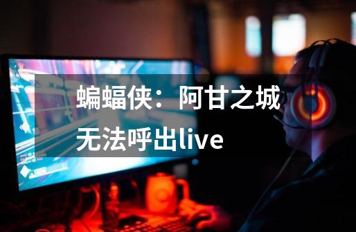 蝙蝠侠：阿甘之城无法呼出live-第1张-游戏信息-龙启网