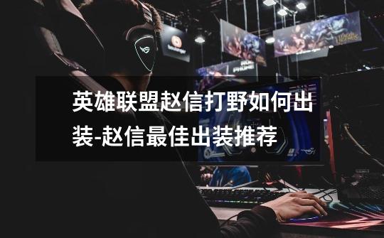 英雄联盟赵信打野如何出装-赵信最佳出装推荐-第1张-游戏信息-龙启网