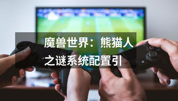 魔兽世界:熊猫人之谜系统配置引-第1张-游戏信息-龙启网