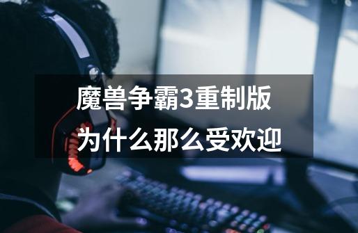 魔兽争霸3重制版为什么那么受欢迎-第1张-游戏信息-龙启网
