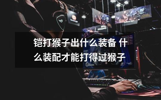 铠打猴子出什么装备 什么装配才能打得过猴子-第1张-游戏信息-龙启网