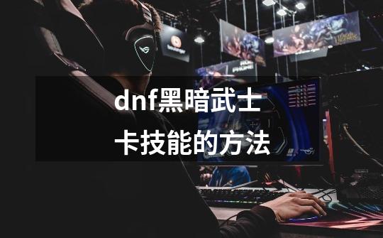 dnf黑暗武士卡技能的方法-第1张-游戏信息-龙启网