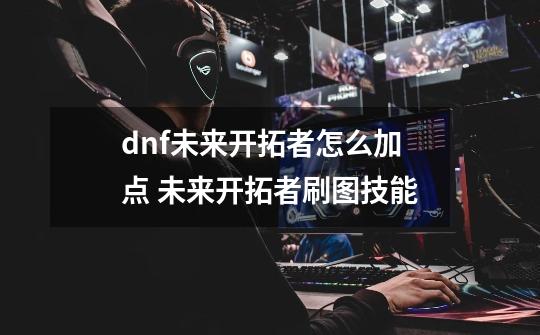 dnf未来开拓者怎么加点 未来开拓者刷图技能-第1张-游戏信息-龙启网