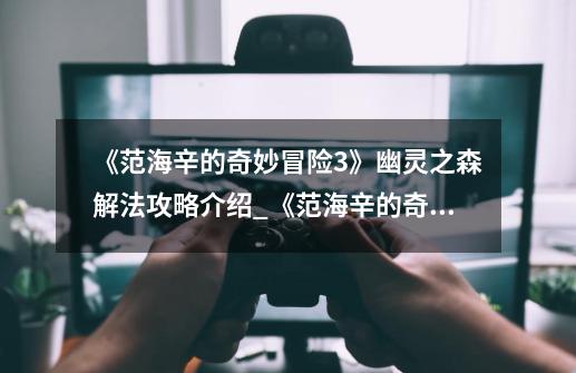 《范海辛的奇妙冒险3》幽灵之森解法攻略介绍_《范海辛的奇妙冒险3》幽灵之森解法攻略是什么-第1张-游戏信息-龙启网