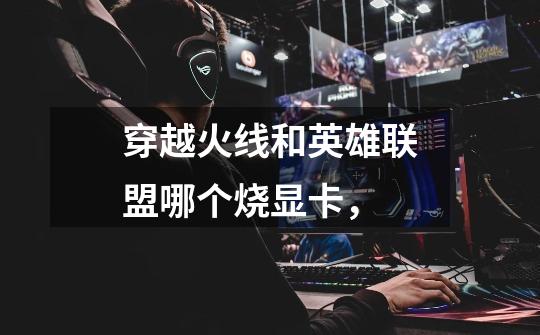 穿越火线和英雄联盟哪个烧显卡，-第1张-游戏信息-龙启网