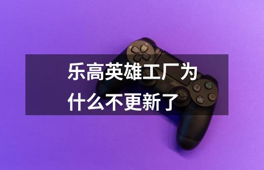 乐高英雄工厂为什么不更新了-第1张-游戏信息-龙启网