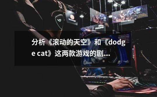 分析《滚动的天空》和《dodge cat》这两款游戏的剧情有什么不同-第1张-游戏信息-龙启网