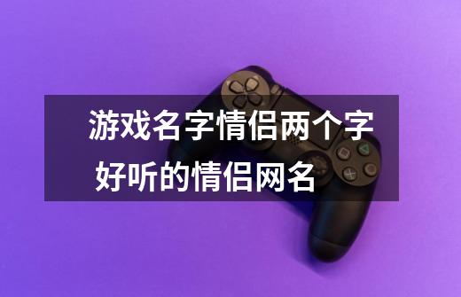 游戏名字情侣两个字 好听的情侣网名-第1张-游戏信息-龙启网