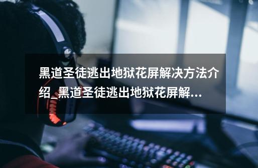 黑道圣徒逃出地狱花屏解决方法介绍_黑道圣徒逃出地狱花屏解决方法是什么-第1张-游戏信息-龙启网