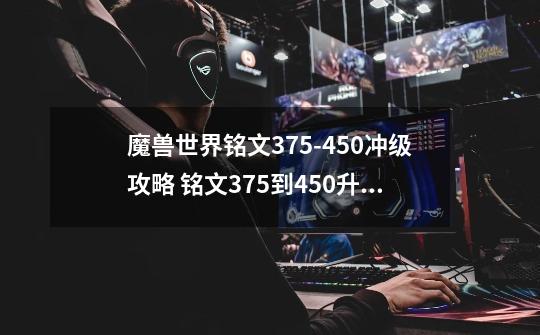 魔兽世界铭文375-450冲级攻略 铭文375到450升级省钱速冲攻略-第1张-游戏信息-龙启网