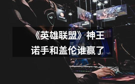 《英雄联盟》神王诺手和盖伦谁赢了-第1张-游戏信息-龙启网