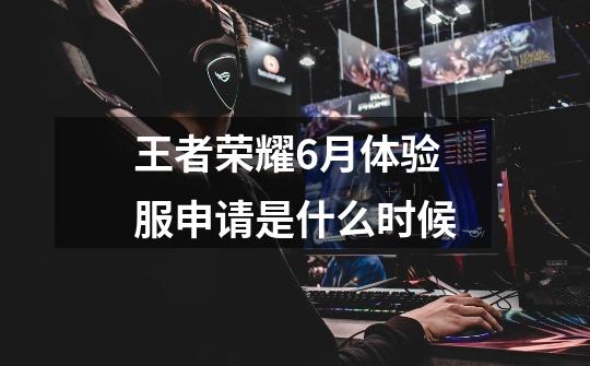 王者荣耀6月体验服申请是什么时候-第1张-游戏信息-龙启网
