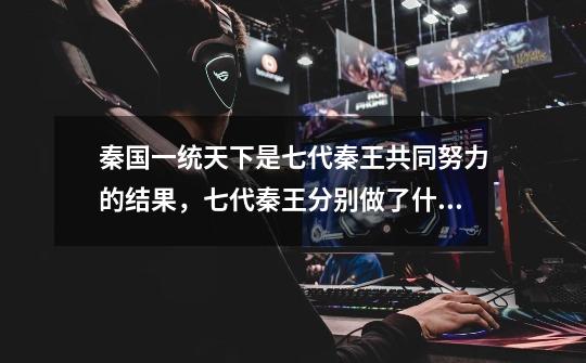 秦国一统天下是七代秦王共同努力的结果,七代秦王分别做了什么-第1张-游戏信息-龙启网